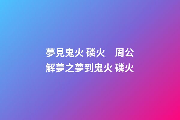 夢見鬼火 磷火　周公解夢之夢到鬼火 磷火
